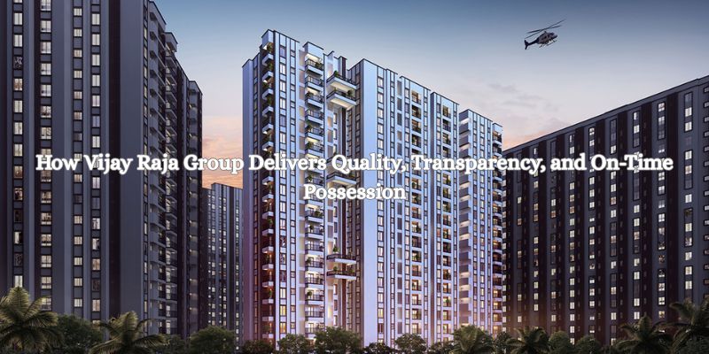 How Vijay Raja Group Delivers Quality, Transparency, and On-Time Possession